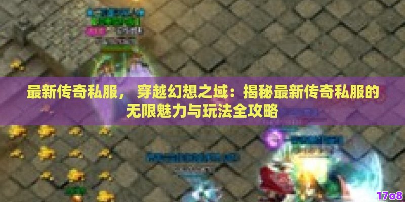 最新传奇私服， 穿越幻想之域：揭秘最新传奇私服的无限魅力与玩法全攻略