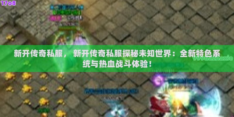新开传奇私服， 新开传奇私服探秘未知世界：全新特色系统与热血战斗体验！