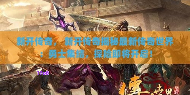 新开传奇， 新开传奇揭秘最新传奇世界：勇士集结，探险即将开启！