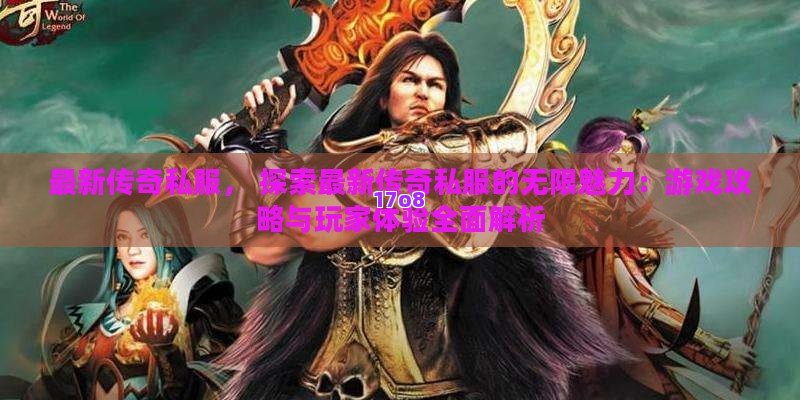 最新传奇私服， 探索最新传奇私服的无限魅力：游戏攻略与玩家体验全面解析