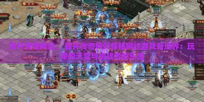 新开传奇网站， 新开传奇网站探秘网络游戏新境界：玩家的天堂与挑战者的乐园