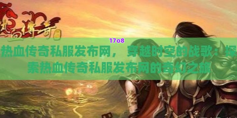 热血传奇私服发布网， 穿越时空的战歌：探索热血传奇私服发布网的奇幻之旅