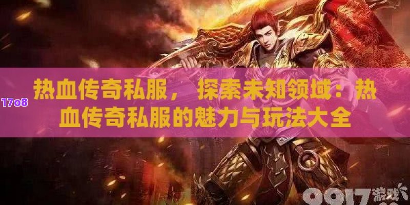 热血传奇私服， 探索未知领域：热血传奇私服的魅力与玩法大全