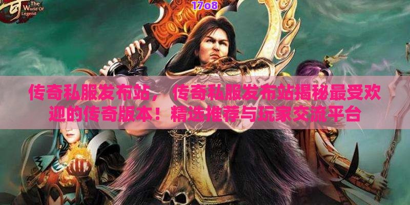 传奇私服发布站， 传奇私服发布站揭秘最受欢迎的传奇版本！精选推荐与玩家交流平台