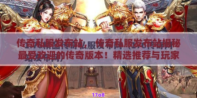 传奇私服发布站， 传奇私服发布站揭秘最受欢迎的传奇版本！精选推荐与玩家交流平台