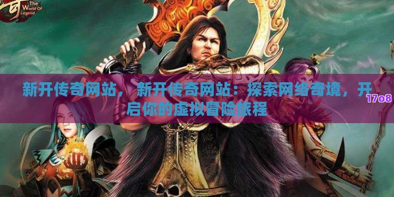 新开传奇网站， 新开传奇网站：探索网络奇境，开启你的虚拟冒险旅程