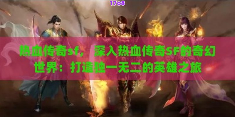 热血传奇sf， 深入热血传奇SF的奇幻世界：打造独一无二的英雄之旅