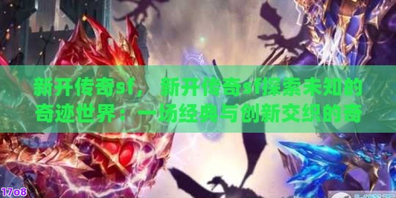 新开传奇sf， 新开传奇sf探索未知的奇迹世界：一场经典与创新交织的奇幻之旅