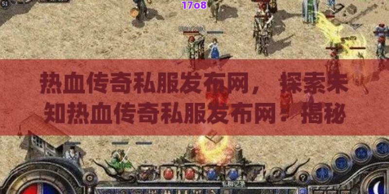 热血传奇私服发布网， 探索未知热血传奇私服发布网：揭秘最热门的私服游戏体验与下载攻略！