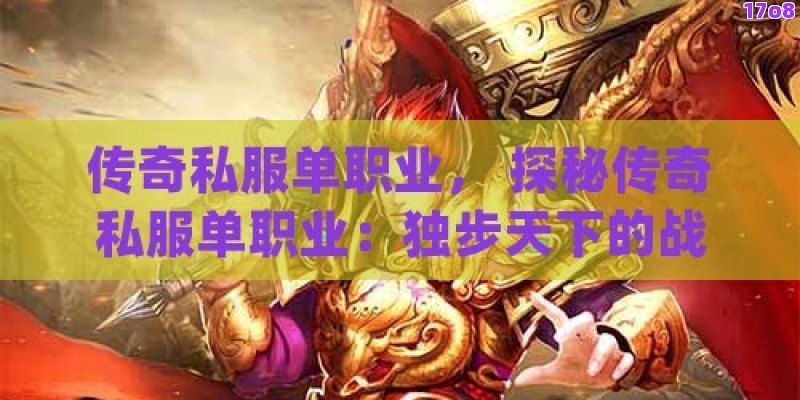 传奇私服单职业， 探秘传奇私服单职业：独步天下的战士之道，铸就不朽传奇