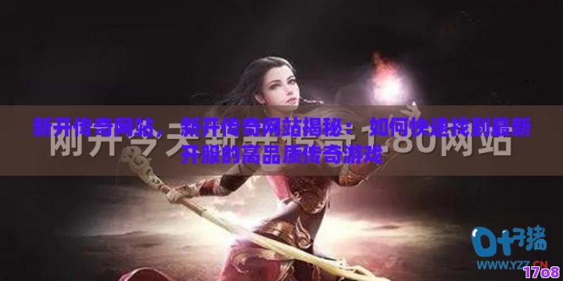 新开传奇网站， 新开传奇网站揭秘： 如何快速找到最新开服的高品质传奇游戏
