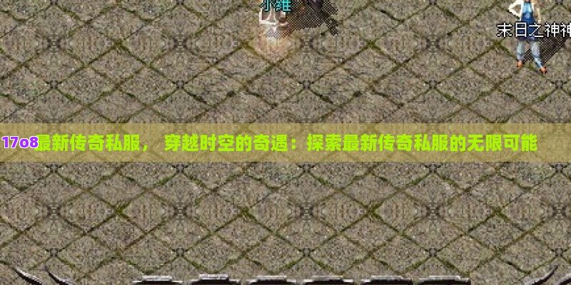最新传奇私服， 穿越时空的奇遇：探索最新传奇私服的无限可能