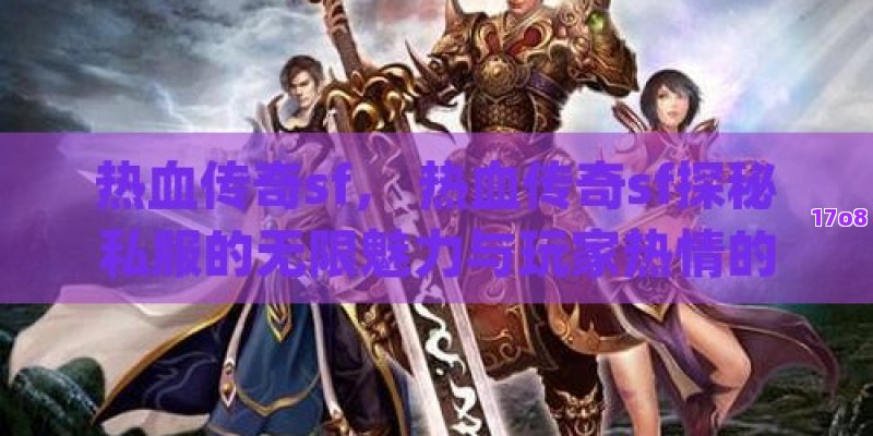 热血传奇sf， 热血传奇sf探秘私服的无限魅力与玩家热情的交汇点