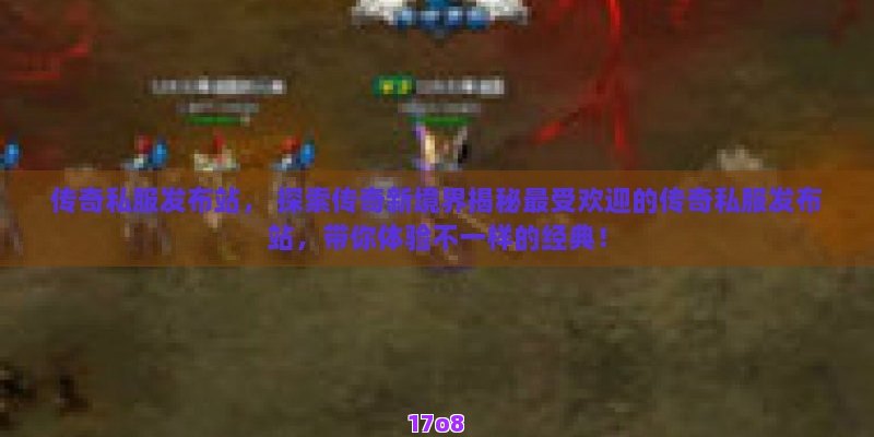 传奇私服发布站， 探索传奇新境界揭秘最受欢迎的传奇私服发布站，带你体验不一样的经典！