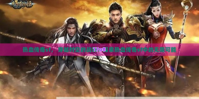 热血传奇sf， 穿越时空的战歌：探索热血传奇sf中的无限可能