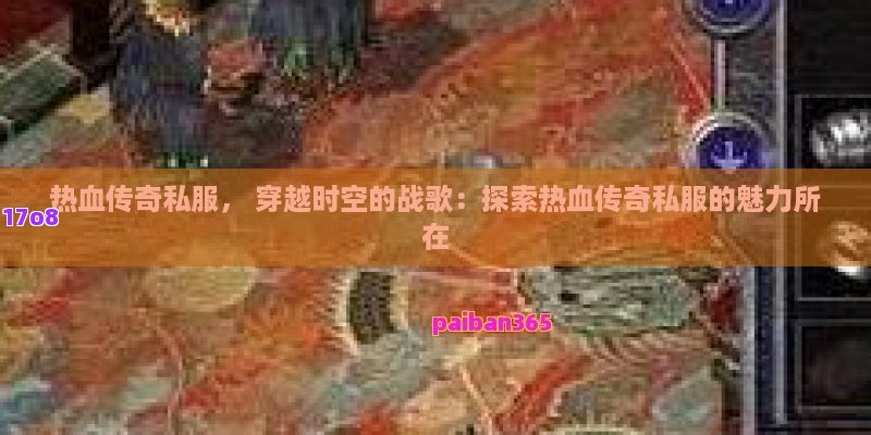 热血传奇私服， 穿越时空的战歌：探索热血传奇私服的魅力所在