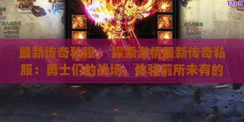 最新传奇私服， 探索激情最新传奇私服：勇士们的战场，体验前所未有的冒险与挑战！
