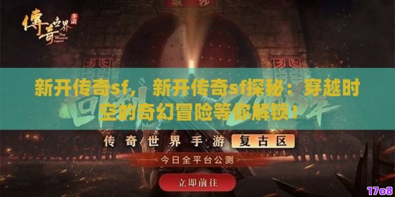 新开传奇sf， 新开传奇sf探秘：穿越时空的奇幻冒险等你解锁！