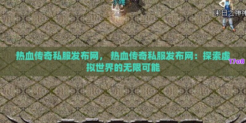 热血传奇私服发布网， 热血传奇私服发布网：探索虚拟世界的无限可能