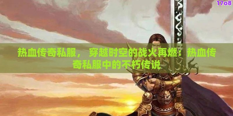 热血传奇私服， 穿越时空的战火再燃：热血传奇私服中的不朽传说