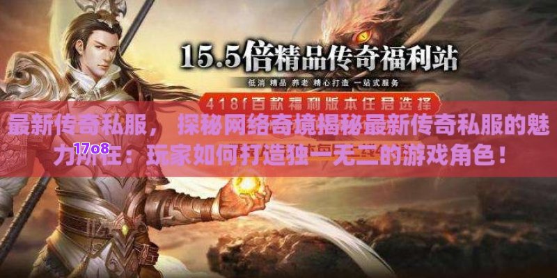 最新传奇私服， 探秘网络奇境揭秘最新传奇私服的魅力所在：玩家如何打造独一无二的游戏角色！