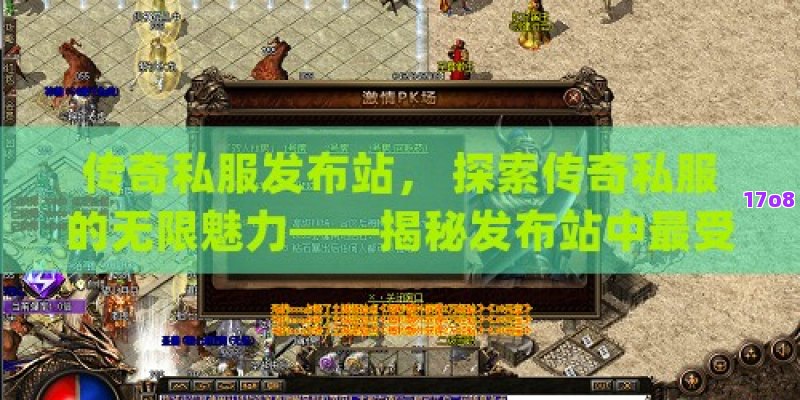 传奇私服发布站， 探索传奇私服的无限魅力——揭秘发布站中最受欢迎的游戏版本