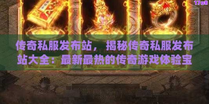 传奇私服发布站， 揭秘传奇私服发布站大全：最新最热的传奇游戏体验宝库！