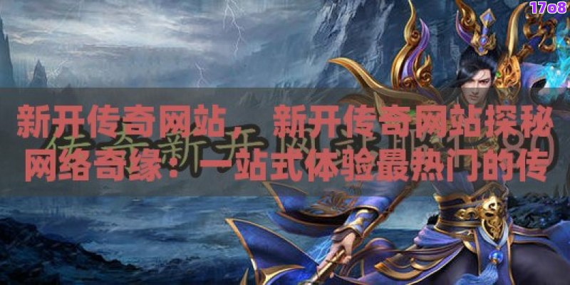新开传奇网站， 新开传奇网站探秘网络奇缘：一站式体验最热门的传奇游戏平台