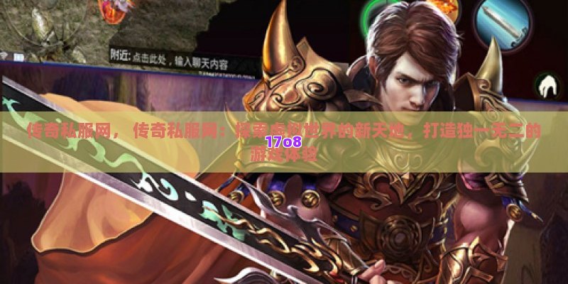 传奇私服网， 传奇私服网：探索虚拟世界的新天地，打造独一无二的游戏体验