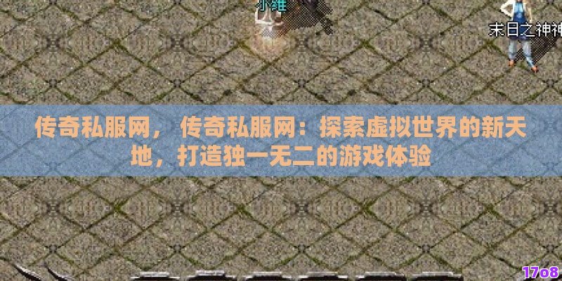 传奇私服网， 传奇私服网：探索虚拟世界的新天地，打造独一无二的游戏体验
